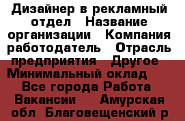 Дизайнер в рекламный отдел › Название организации ­ Компания-работодатель › Отрасль предприятия ­ Другое › Минимальный оклад ­ 1 - Все города Работа » Вакансии   . Амурская обл.,Благовещенский р-н